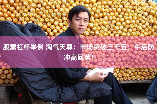 股票杠杆举例 淘气天尊：市场突破三千五，午后防冲高回落！