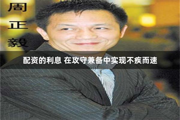 配资的利息 在攻守兼备中实现不疾而速