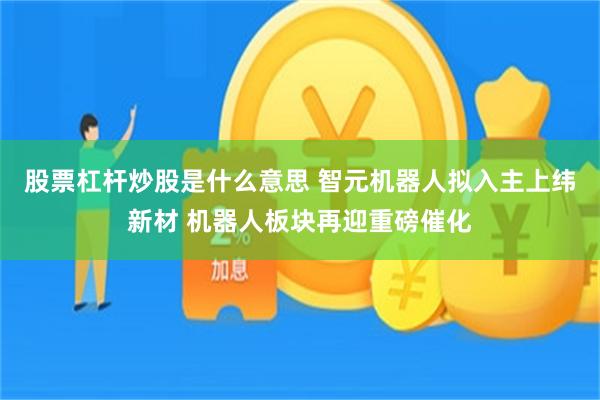 股票杠杆炒股是什么意思 智元机器人拟入主上纬新材 机器人板块再迎重磅催化