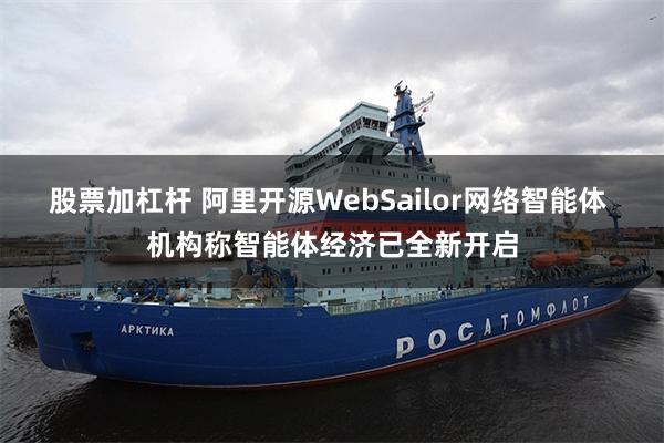 股票加杠杆 阿里开源WebSailor网络智能体 机构称智能体经济已全新开启