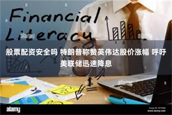 股票配资安全吗 特朗普称赞英伟达股价涨幅 呼吁美联储迅速降息