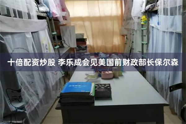 十倍配资炒股 李乐成会见美国前财政部长保尔森