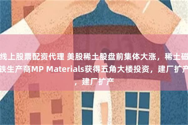 线上股票配资代理 美股稀土股盘前集体大涨，稀土磁铁生产商MP Materials获得五角大楼投资，建厂扩产