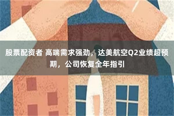 股票配资者 高端需求强劲，达美航空Q2业绩超预期，公司恢复全年指引