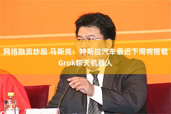 网络融资炒股 马斯克：特斯拉汽车最迟下周将搭载Grok聊天机器人