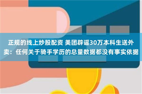 正规的线上炒股配资 美团辟谣30万本科生送外卖：任何关于骑手学历的总量数据都没有事实依据