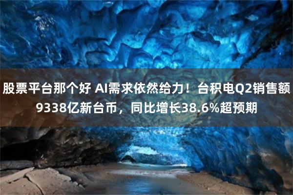 股票平台那个好 AI需求依然给力！台积电Q2销售额9338亿新台币，同比增长38.6%超预期