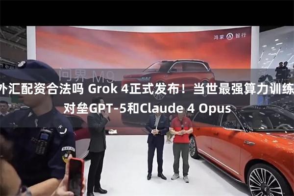 外汇配资合法吗 Grok 4正式发布！当世最强算力训练，对垒GPT-5和Claude 4 Opus