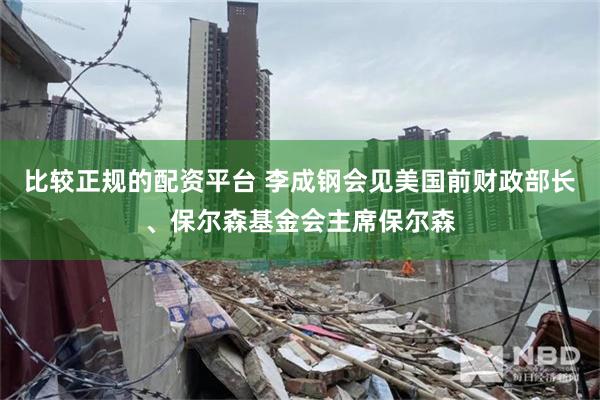 比较正规的配资平台 李成钢会见美国前财政部长、保尔森基金会主席保尔森