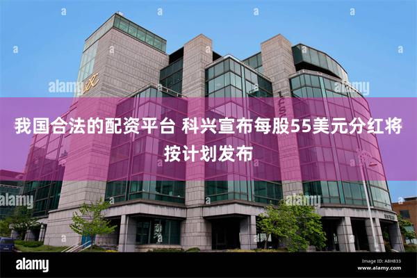 我国合法的配资平台 科兴宣布每股55美元分红将按计划发布