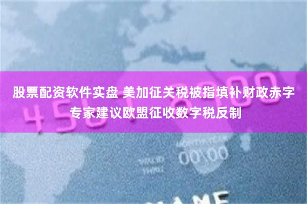 股票配资软件实盘 美加征关税被指填补财政赤字 专家建议欧盟征收数字税反制