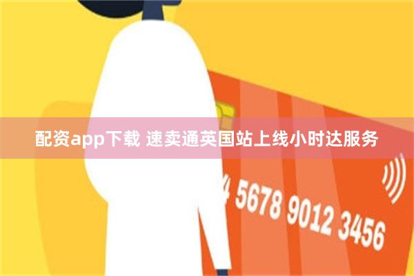 配资app下载 速卖通英国站上线小时达服务