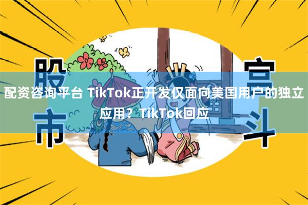 配资咨询平台 TikTok正开发仅面向美国用户的独立应用？TikTok回应