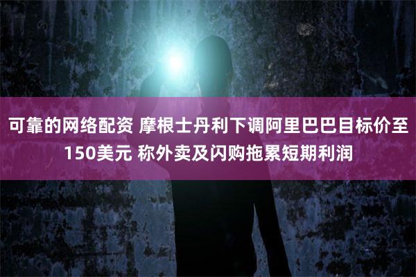 可靠的网络配资 摩根士丹利下调阿里巴巴目标价至150美元 称外卖及闪购拖累短期利润