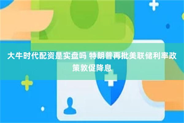 大牛时代配资是实盘吗 特朗普再批美联储利率政策敦促降息