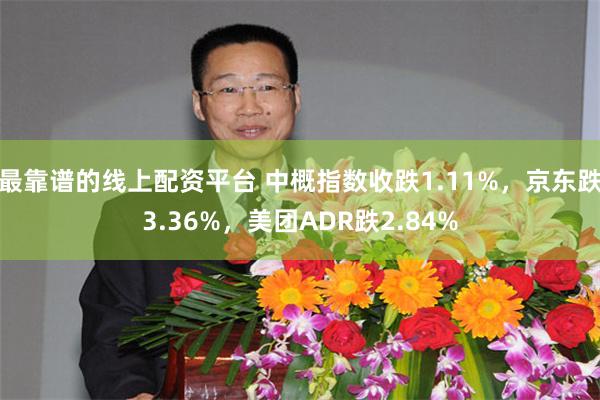 最靠谱的线上配资平台 中概指数收跌1.11%，京东跌3.36%，美团ADR跌2.84%