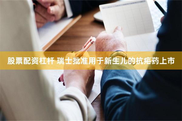 股票配资杠杆 瑞士批准用于新生儿的抗疟药上市