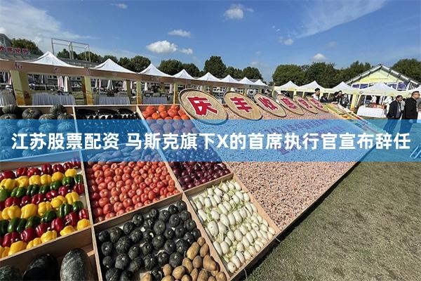 江苏股票配资 马斯克旗下X的首席执行官宣布辞任