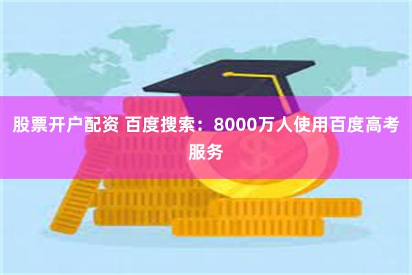 股票开户配资 百度搜索：8000万人使用百度高考服务