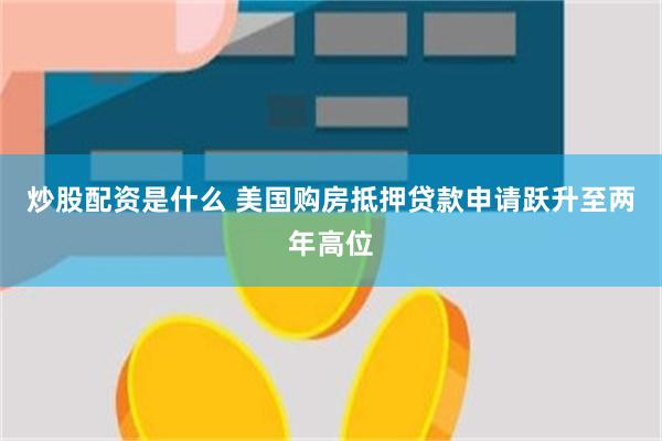 炒股配资是什么 美国购房抵押贷款申请跃升至两年高位