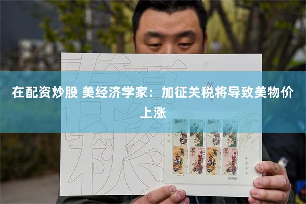 在配资炒股 美经济学家：加征关税将导致美物价上涨