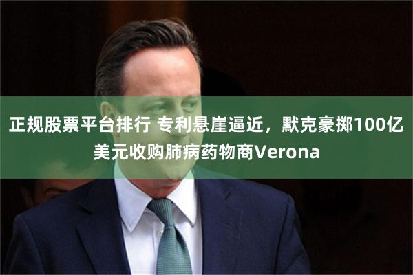 正规股票平台排行 专利悬崖逼近，默克豪掷100亿美元收购肺病药物商Verona
