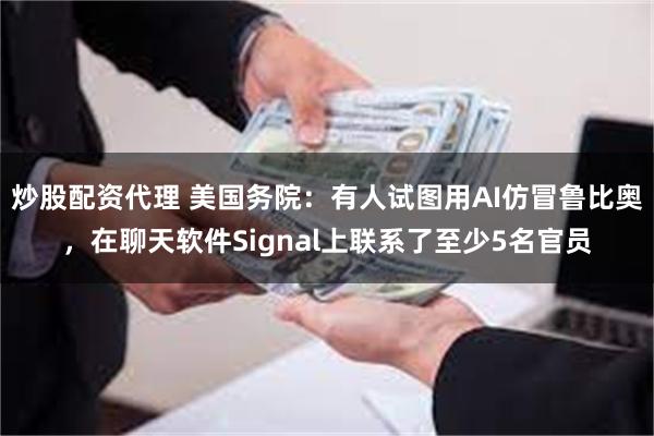 炒股配资代理 美国务院：有人试图用AI仿冒鲁比奥，在聊天软件Signal上联系了至少5名官员