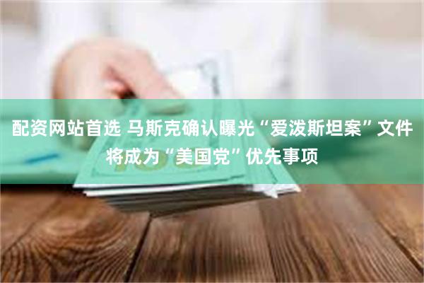 配资网站首选 马斯克确认曝光“爱泼斯坦案”文件将成为“美国党”优先事项