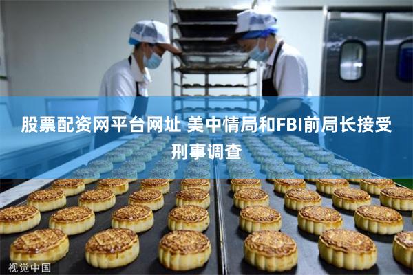 股票配资网平台网址 美中情局和FBI前局长接受刑事调查