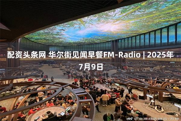 配资头条网 华尔街见闻早餐FM-Radio | 2025年7月9日