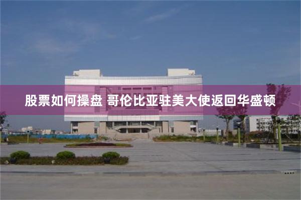 股票如何操盘 哥伦比亚驻美大使返回华盛顿