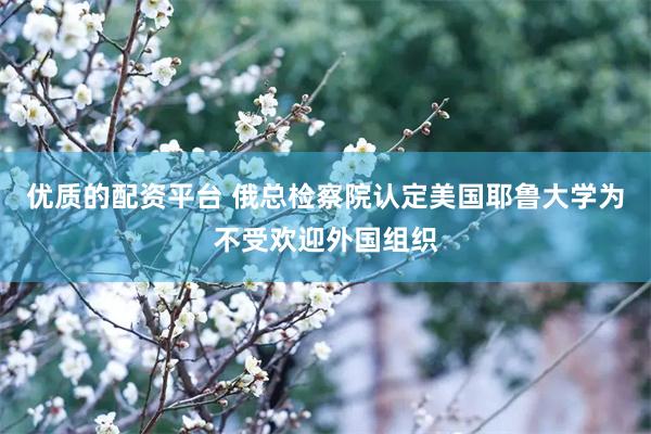 优质的配资平台 俄总检察院认定美国耶鲁大学为不受欢迎外国组织