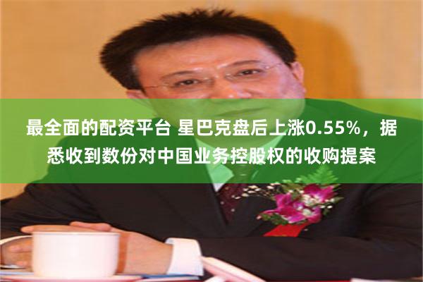最全面的配资平台 星巴克盘后上涨0.55%，据悉收到数份对中国业务控股权的收购提案