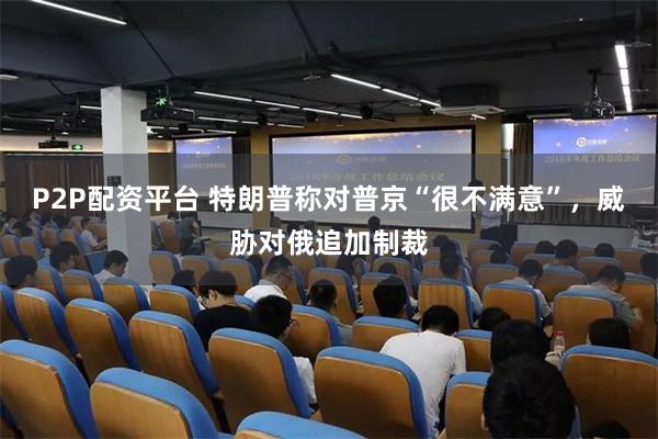 P2P配资平台 特朗普称对普京“很不满意”，威胁对俄追加制裁