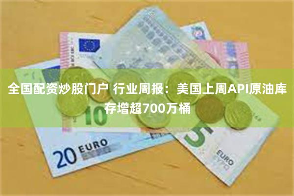 全国配资炒股门户 行业周报：美国上周API原油库存增超700万桶