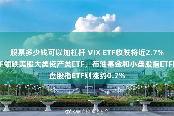 股票多少钱可以加杠杆 VIX ETF收跌将近2.7%，和黄金ETF领跌美股大类资产类ETF，布油基金和小盘股指ETF则涨约0.7%