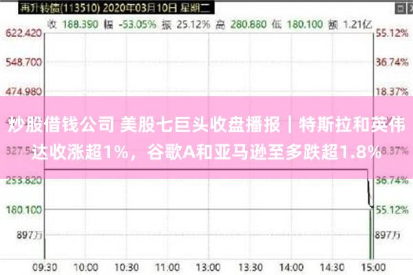 炒股借钱公司 美股七巨头收盘播报｜特斯拉和英伟达收涨超1%，谷歌A和亚马逊至多跌超1.8%