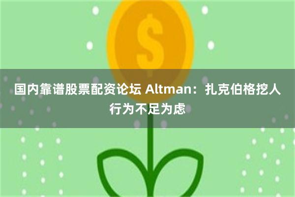 国内靠谱股票配资论坛 Altman：扎克伯格挖人行为不足为虑