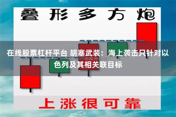 在线股票杠杆平台 胡塞武装：海上袭击只针对以色列及其相关联目标