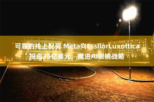 可靠的线上配资 Meta向EssilorLuxottica投资35亿美元，推进AI眼镜战略