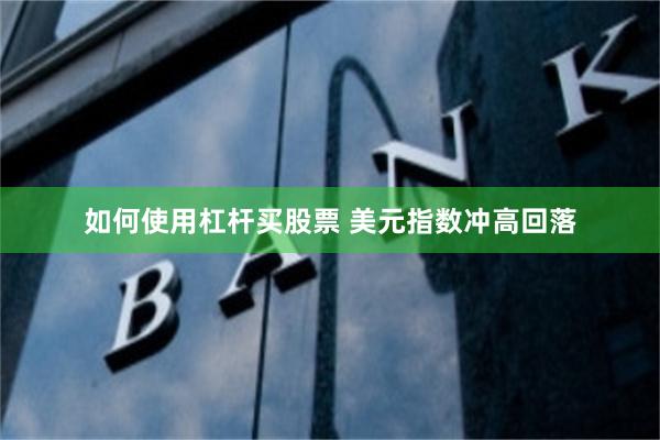 如何使用杠杆买股票 美元指数冲高回落
