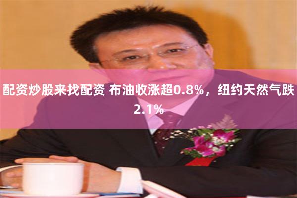 配资炒股来找配资 布油收涨超0.8%，纽约天然气跌2.1%