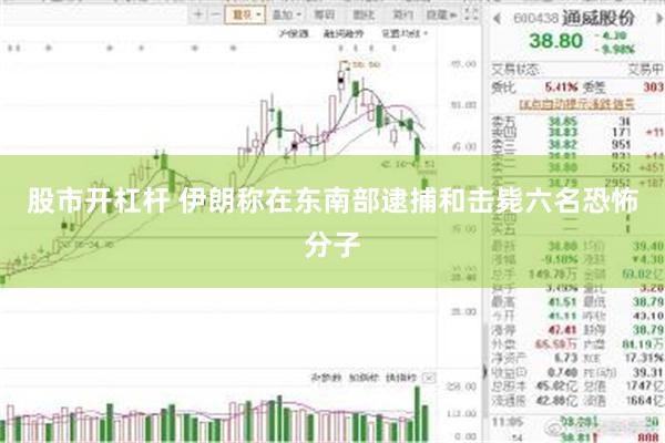 股市开杠杆 伊朗称在东南部逮捕和击毙六名恐怖分子