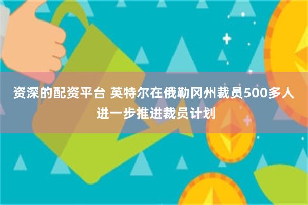 资深的配资平台 英特尔在俄勒冈州裁员500多人 进一步推进裁员计划