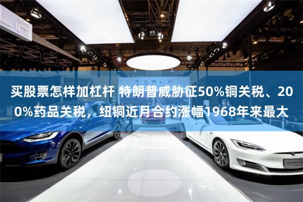 买股票怎样加杠杆 特朗普威胁征50%铜关税、200%药品关税，纽铜近月合约涨幅1968年来最大