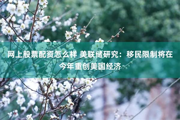 网上股票配资怎么样 美联储研究：移民限制将在今年重创美国经济