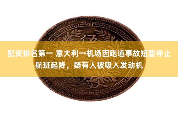 配资排名第一 意大利一机场因跑道事故短暂停止航班起降，疑有人被吸入发动机