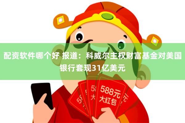 配资软件哪个好 报道：科威尔主权财富基金对美国银行套现31亿美元