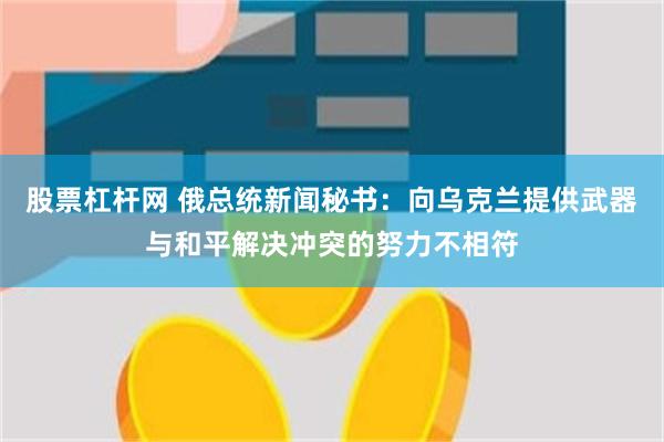 股票杠杆网 俄总统新闻秘书：向乌克兰提供武器与和平解决冲突的努力不相符
