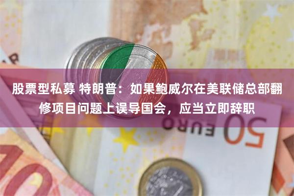 股票型私募 特朗普：如果鲍威尔在美联储总部翻修项目问题上误导国会，应当立即辞职